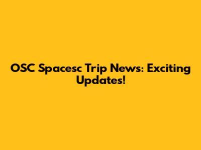 OSC Spacesc Trip News: Exciting Updates!
