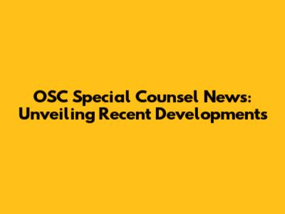 OSC Special Counsel News: Unveiling Recent Developments