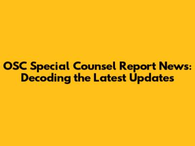 OSC Special Counsel Report News: Decoding the Latest Updates