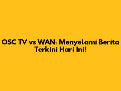 OSC TV vs WAN: Menyelami Berita Terkini Hari Ini!