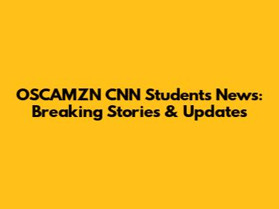 OSCAMZN CNN Students News: Breaking Stories & Updates