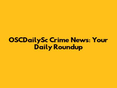 OSCDailySc Crime News: Your Daily Roundup