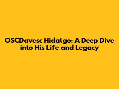 OSCDavesc Hidalgo: A Deep Dive into His Life and Legacy