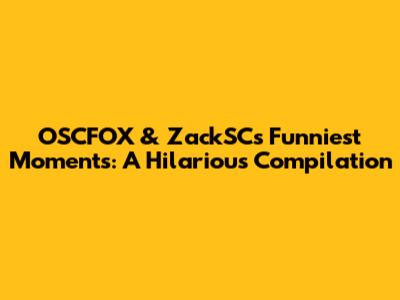 OSCFOX & ZackSC's Funniest Moments: A Hilarious Compilation