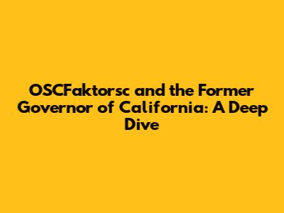 OSCFaktorsc and the Former Governor of California: A Deep Dive