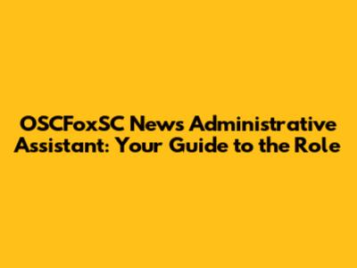 OSCFoxSC News Administrative Assistant: Your Guide to the Role