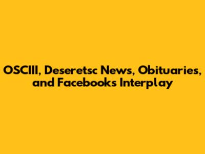 OSCIII, Deseretsc News, Obituaries, and Facebook's Interplay