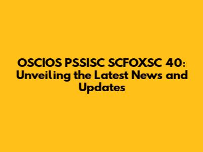 OSCIOS PSSISC SCFOXSC 40: Unveiling the Latest News and Updates