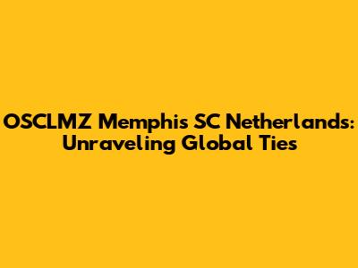 OSCLMZ Memphis SC Netherlands: Unraveling Global Ties