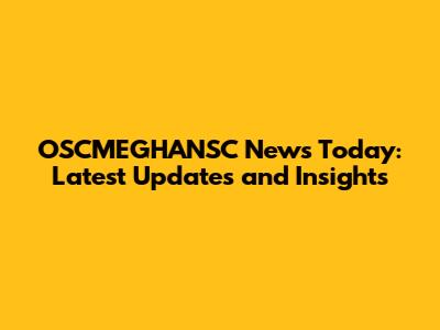 OSCMEGHANSC News Today: Latest Updates and Insights