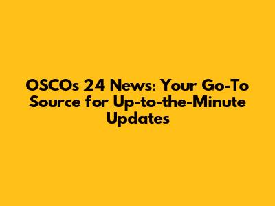 OSCO's 24 News: Your Go-To Source for Up-to-the-Minute Updates