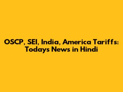 OSCP, SEI, India, America Tariffs: Today's News in Hindi