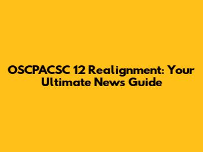 OSCPACSC 12 Realignment: Your Ultimate News Guide