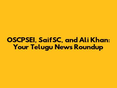 OSCPSEI, SaifSC, and Ali Khan: Your Telugu News Roundup