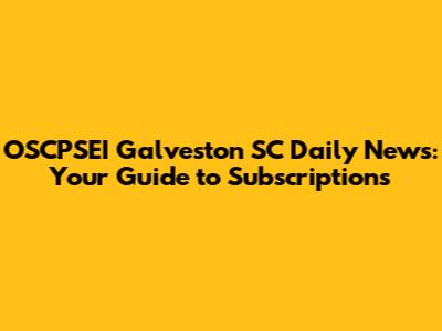 OSCPSEI Galveston SC Daily News: Your Guide to Subscriptions