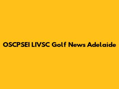 OSCPSEI LIVSC Golf News Adelaide