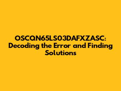 OSCQN65LS03DAFXZASC: Decoding the Error and Finding Solutions