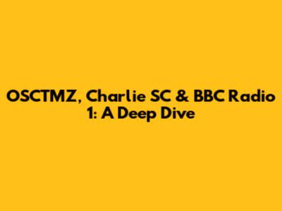 OSCTMZ, Charlie SC & BBC Radio 1: A Deep Dive