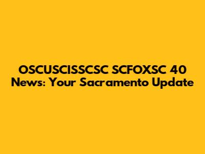 OSCUSCISSCSC SCFOXSC 40 News: Your Sacramento Update
