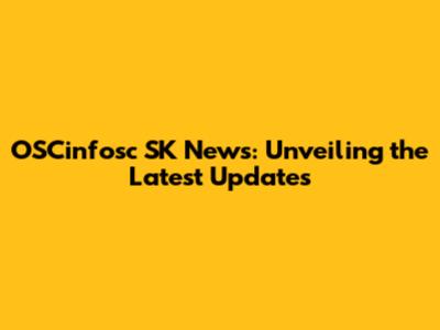 OSCinfosc SK News: Unveiling the Latest Updates