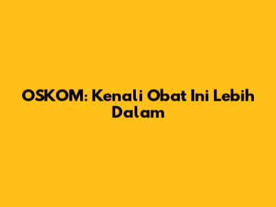 OSKOM: Kenali Obat Ini Lebih Dalam