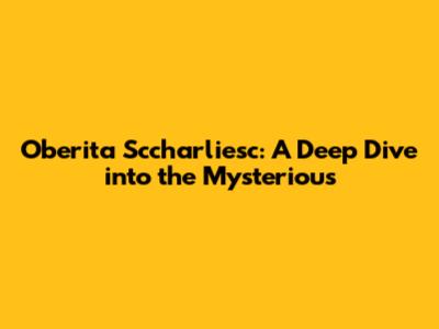 Oberita Sccharliesc: A Deep Dive into the Mysterious