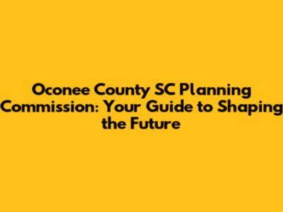Oconee County SC Planning Commission: Your Guide to Shaping the Future