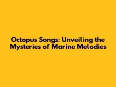 Octopus Songs: Unveiling the Mysteries of Marine Melodies