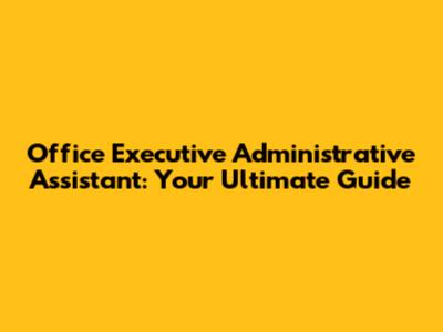 Office Executive Administrative Assistant: Your Ultimate Guide