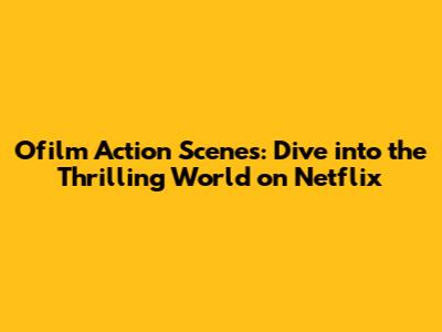 Ofilm Action Scenes: Dive into the Thrilling World on Netflix