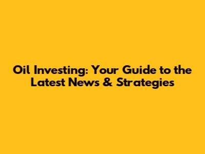 Oil Investing: Your Guide to the Latest News & Strategies