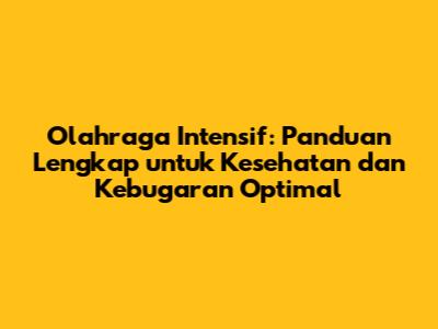 Olahraga Intensif: Panduan Lengkap untuk Kesehatan dan Kebugaran Optimal