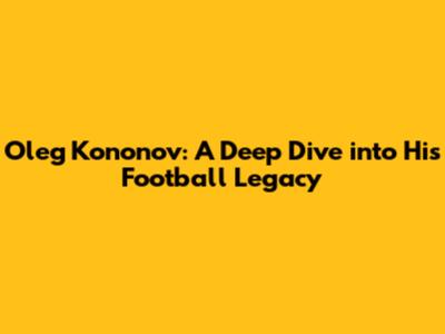 Oleg Kononov: A Deep Dive into His Football Legacy