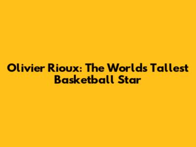 Olivier Rioux: The World's Tallest Basketball Star