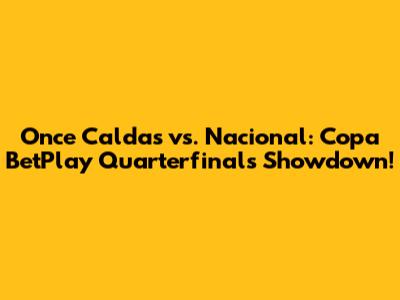 Once Caldas vs. Nacional: Copa BetPlay Quarterfinals Showdown!