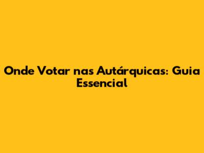 Onde Votar nas Autárquicas: Guia Essencial