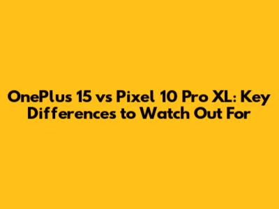OnePlus 15 vs Pixel 10 Pro XL: Key Differences to Watch Out For