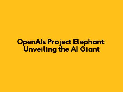 OpenAI's Project Elephant: Unveiling the AI Giant