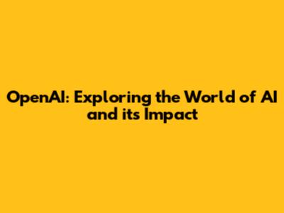 OpenAI: Exploring the World of AI and its Impact
