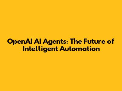 OpenAI AI Agents: The Future of Intelligent Automation
