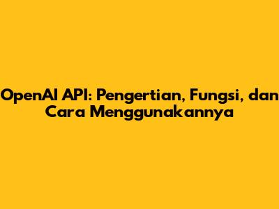 OpenAI API: Pengertian, Fungsi, dan Cara Menggunakannya