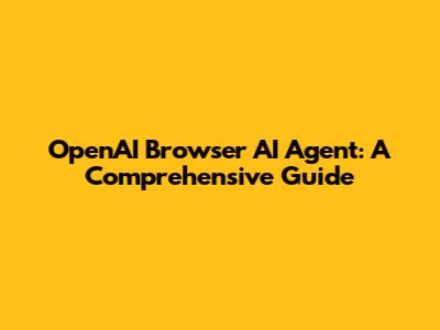 OpenAI Browser AI Agent: A Comprehensive Guide