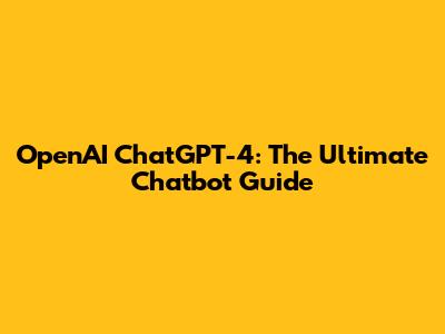 OpenAI ChatGPT-4: The Ultimate Chatbot Guide
