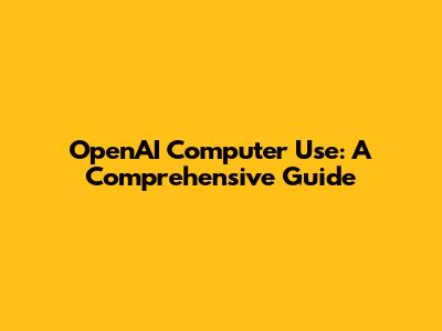 OpenAI Computer Use: A Comprehensive Guide