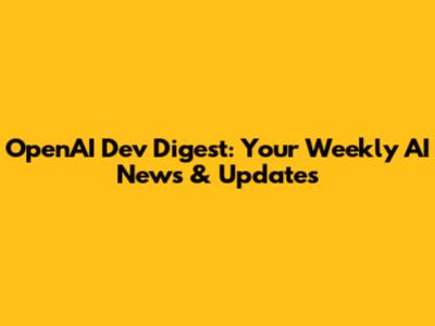 OpenAI Dev Digest: Your Weekly AI News & Updates