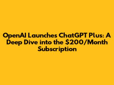 OpenAI Launches ChatGPT Plus: A Deep Dive into the $200/Month Subscription
