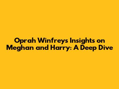 Oprah Winfrey's Insights on Meghan and Harry: A Deep Dive
