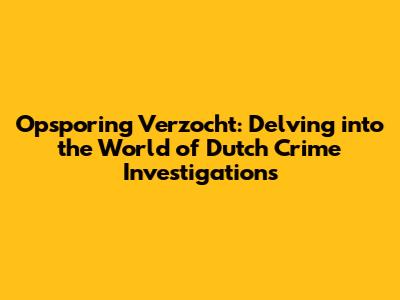 Opsporing Verzocht: Delving into the World of Dutch Crime Investigations