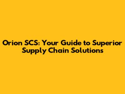 Orion SCS: Your Guide to Superior Supply Chain Solutions