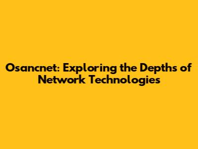 Osancnet: Exploring the Depths of Network Technologies